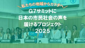 【6/30締切クラウドファンディング】＼ 私たちの地域からカナダへ ／G7サミットに日本の市民社会の声を届けるプロジェクト2025