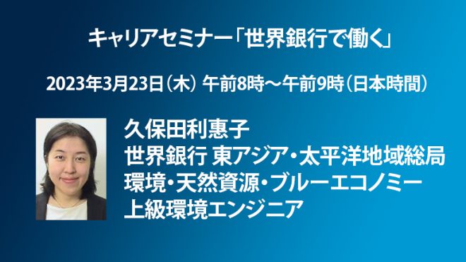 【3月23日（木）開催】キャリアセミナー「世界銀行で働く〜久保田利惠子・世界銀行 東アジア・太平洋地域総局 環境・天然資源・ブルーエコノミー 上級環境エンジニア」