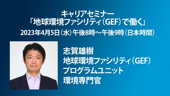 【4月5日（水）開催】世界銀行キャリアセミナー「地球環境ファシリティ（GEF）で働く～志賀雄樹・地球環境ファシリティ（GEF）プログラムユニット 環境専門官」