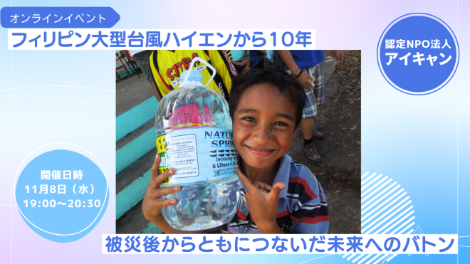 【大型台風ハイエン被災から10年】 フィリピンの被災地で活動したNGO・アイキャンが、この10年間を振り返るイベントを開催します！