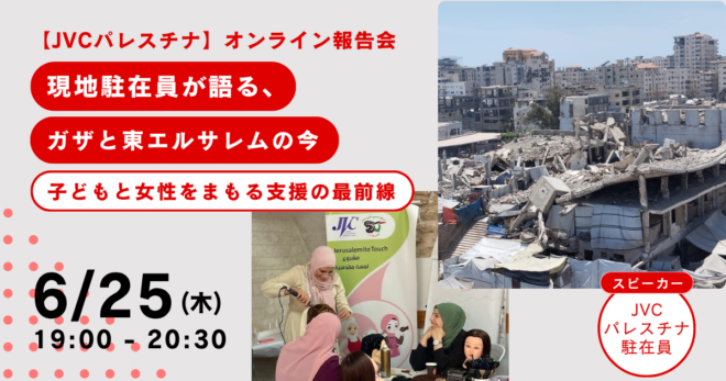 6/25（木）【JVCパレスチナオンライン報告会】現地駐在員が語るガザと東エルサレムの今―子どもと女性をまもる支援の最前線