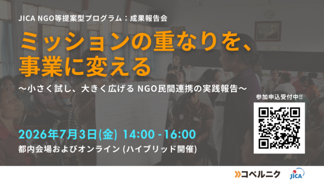 JICA提案型 「NGO等と民間企業のミッションを融合した連携手法に関するワークショップ」 成果報告会 開催のお知らせ ミッションの重なりを、事業に変える 〜小さく試し、大きく広げる NGO民間連携の実践報告〜