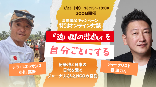 【7/23(木) 】夏季募金キャンペーン 堀潤さん×小川真吾 特別オンライン対談『『遠い国の悲劇』を自分ごとにする　〜紛争地と日本の日常を繋ぐジャーナリズムとNGOの役割〜』